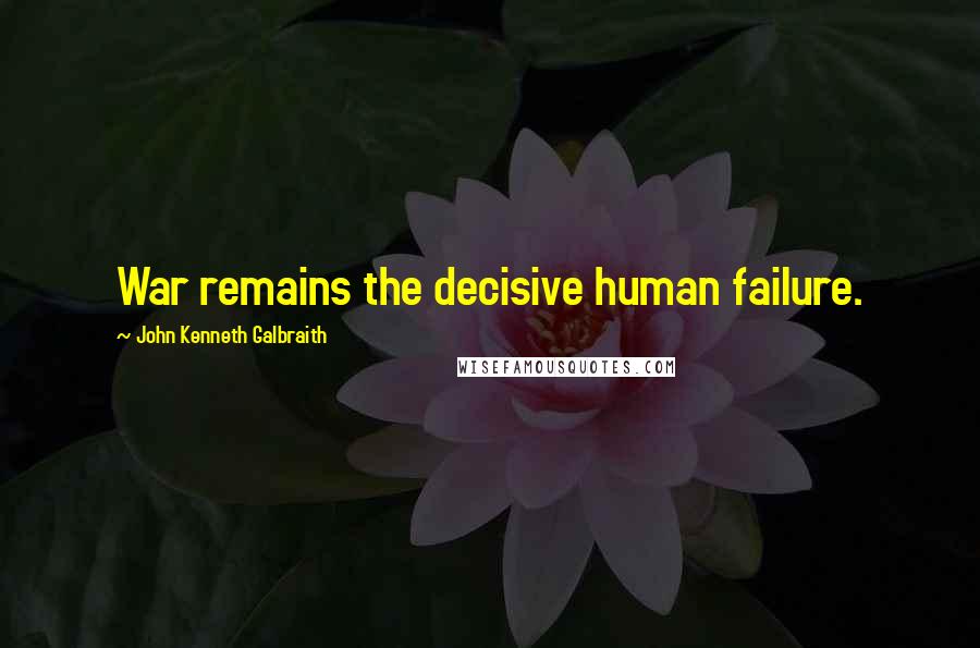 John Kenneth Galbraith Quotes: War remains the decisive human failure.