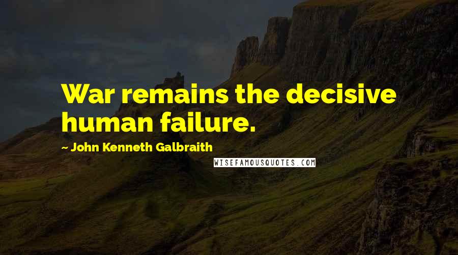 John Kenneth Galbraith Quotes: War remains the decisive human failure.