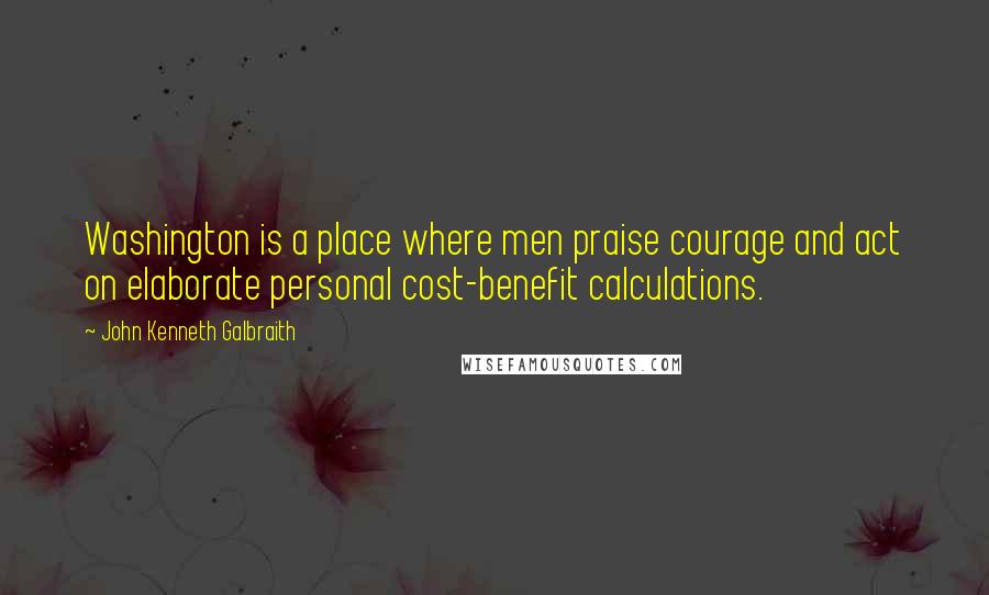 John Kenneth Galbraith Quotes: Washington is a place where men praise courage and act on elaborate personal cost-benefit calculations.