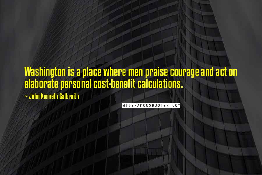 John Kenneth Galbraith Quotes: Washington is a place where men praise courage and act on elaborate personal cost-benefit calculations.