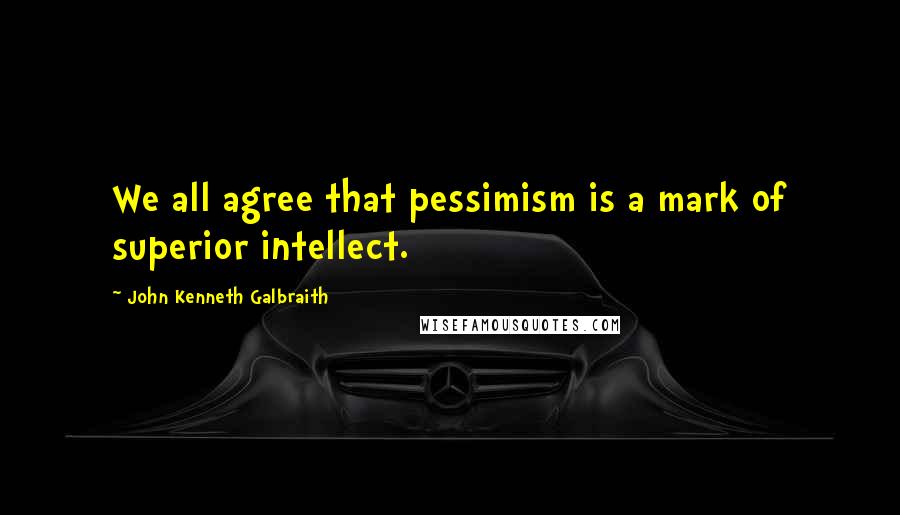 John Kenneth Galbraith Quotes: We all agree that pessimism is a mark of superior intellect.