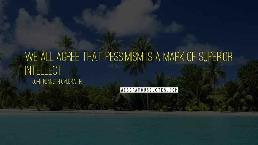 John Kenneth Galbraith Quotes: We all agree that pessimism is a mark of superior intellect.