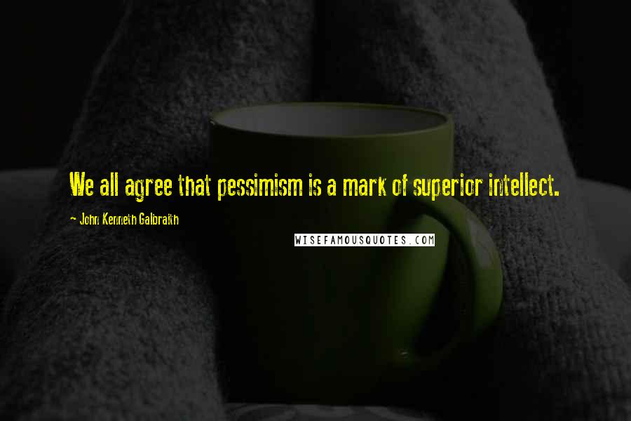 John Kenneth Galbraith Quotes: We all agree that pessimism is a mark of superior intellect.