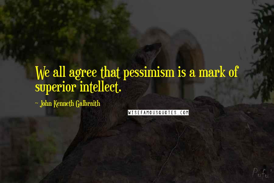 John Kenneth Galbraith Quotes: We all agree that pessimism is a mark of superior intellect.