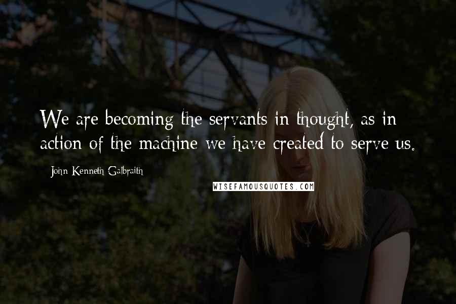 John Kenneth Galbraith Quotes: We are becoming the servants in thought, as in action of the machine we have created to serve us.