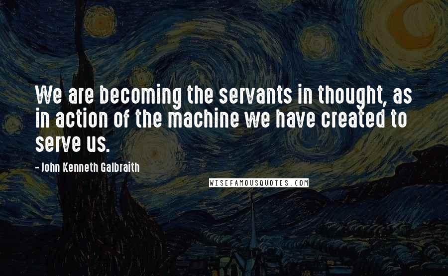 John Kenneth Galbraith Quotes: We are becoming the servants in thought, as in action of the machine we have created to serve us.