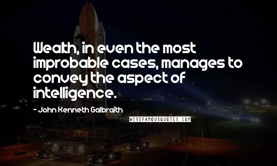 John Kenneth Galbraith Quotes: Wealth, in even the most improbable cases, manages to convey the aspect of intelligence.