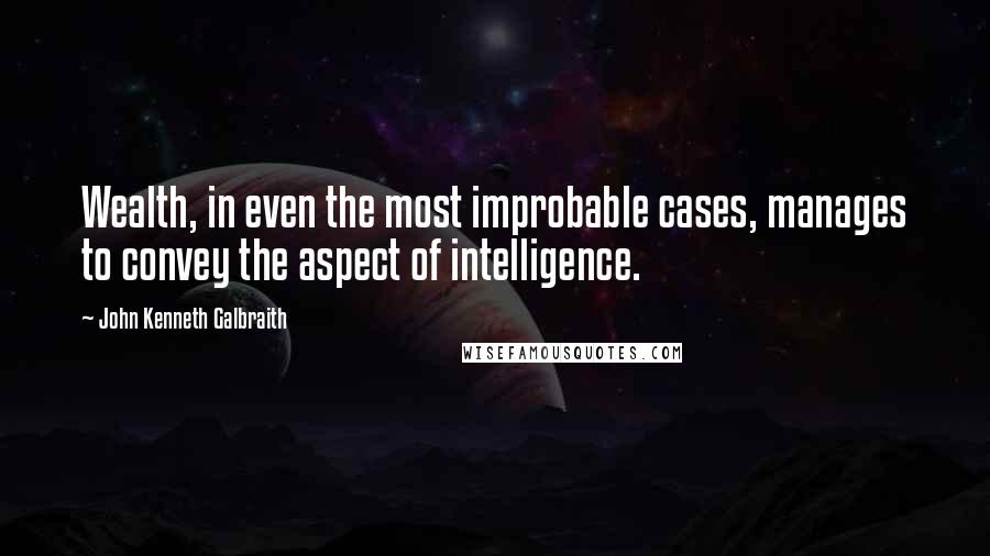 John Kenneth Galbraith Quotes: Wealth, in even the most improbable cases, manages to convey the aspect of intelligence.