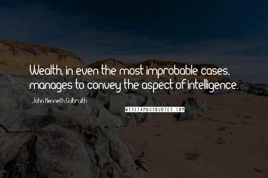 John Kenneth Galbraith Quotes: Wealth, in even the most improbable cases, manages to convey the aspect of intelligence.