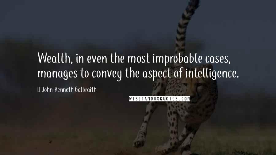 John Kenneth Galbraith Quotes: Wealth, in even the most improbable cases, manages to convey the aspect of intelligence.