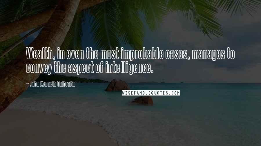 John Kenneth Galbraith Quotes: Wealth, in even the most improbable cases, manages to convey the aspect of intelligence.