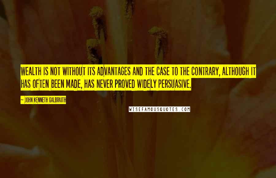 John Kenneth Galbraith Quotes: Wealth is not without its advantages and the case to the contrary, although it has often been made, has never proved widely persuasive.