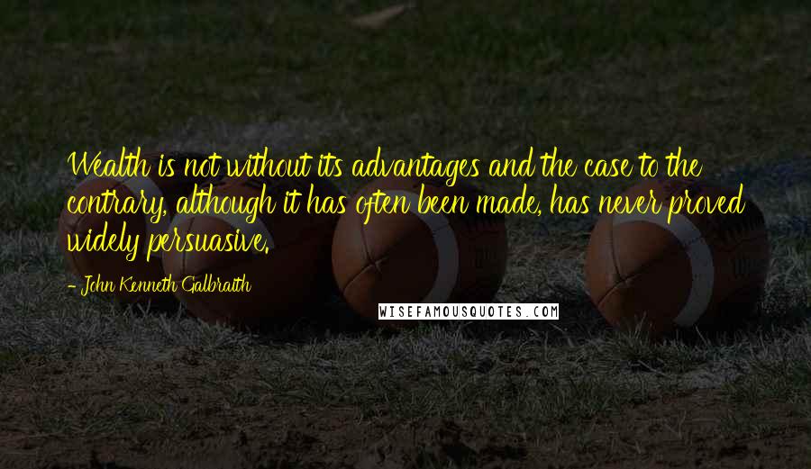 John Kenneth Galbraith Quotes: Wealth is not without its advantages and the case to the contrary, although it has often been made, has never proved widely persuasive.