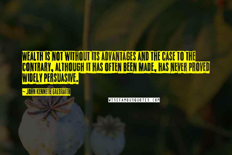 John Kenneth Galbraith Quotes: Wealth is not without its advantages and the case to the contrary, although it has often been made, has never proved widely persuasive.