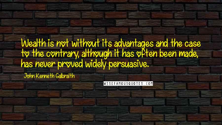 John Kenneth Galbraith Quotes: Wealth is not without its advantages and the case to the contrary, although it has often been made, has never proved widely persuasive.