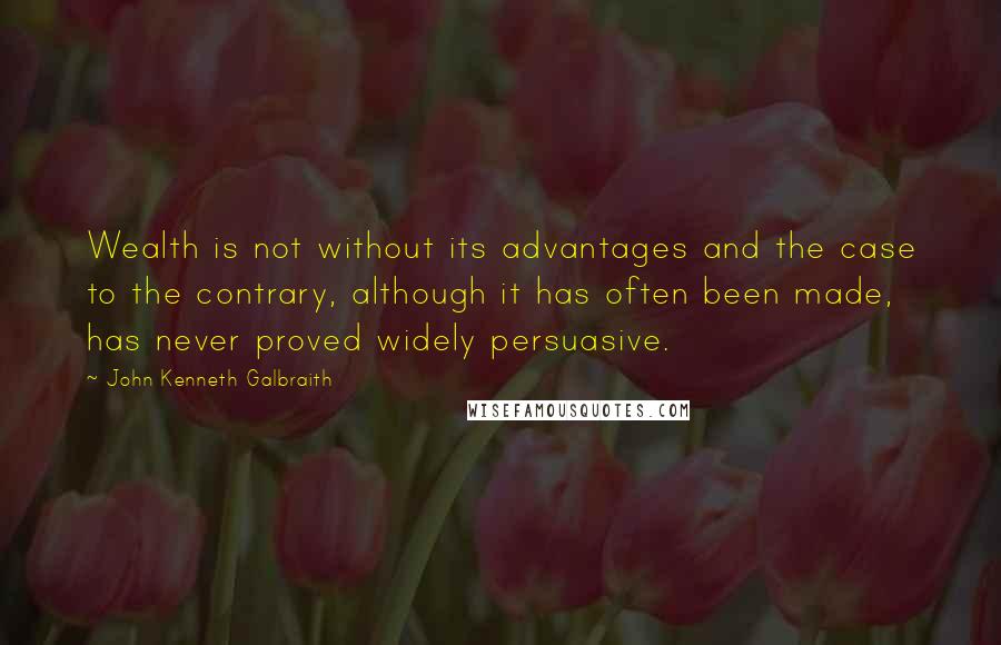 John Kenneth Galbraith Quotes: Wealth is not without its advantages and the case to the contrary, although it has often been made, has never proved widely persuasive.