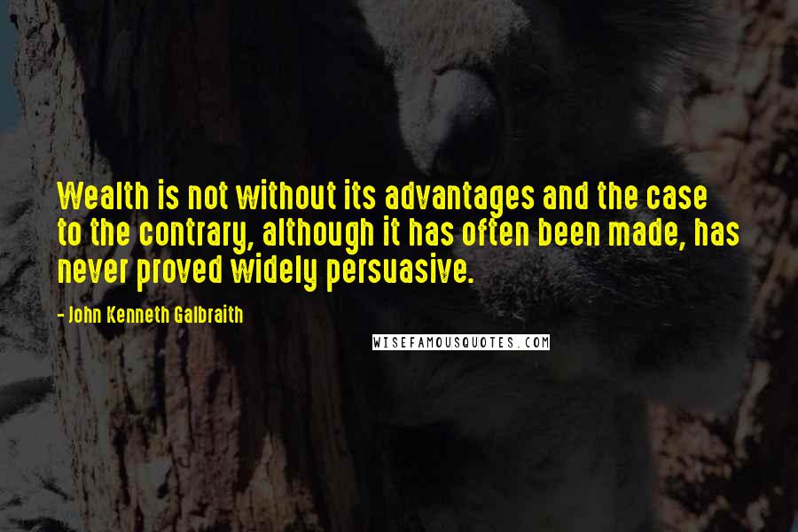 John Kenneth Galbraith Quotes: Wealth is not without its advantages and the case to the contrary, although it has often been made, has never proved widely persuasive.