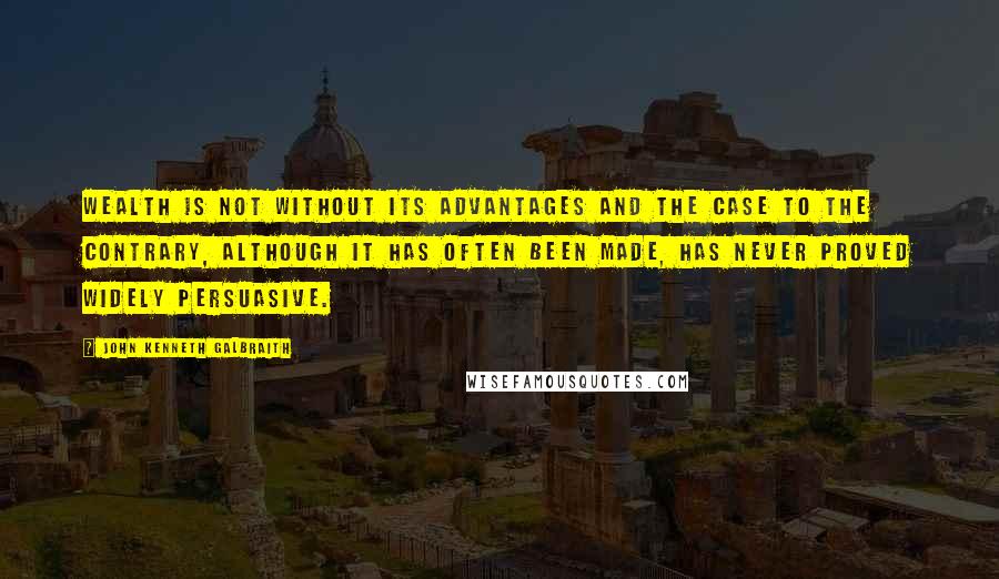 John Kenneth Galbraith Quotes: Wealth is not without its advantages and the case to the contrary, although it has often been made, has never proved widely persuasive.