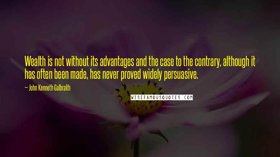 John Kenneth Galbraith Quotes: Wealth is not without its advantages and the case to the contrary, although it has often been made, has never proved widely persuasive.