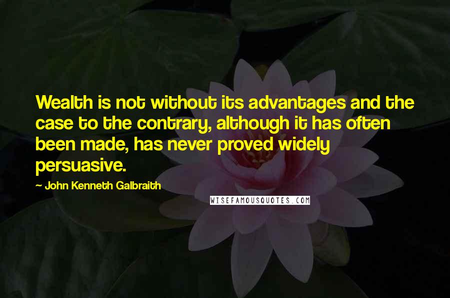 John Kenneth Galbraith Quotes: Wealth is not without its advantages and the case to the contrary, although it has often been made, has never proved widely persuasive.