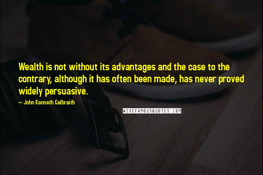 John Kenneth Galbraith Quotes: Wealth is not without its advantages and the case to the contrary, although it has often been made, has never proved widely persuasive.