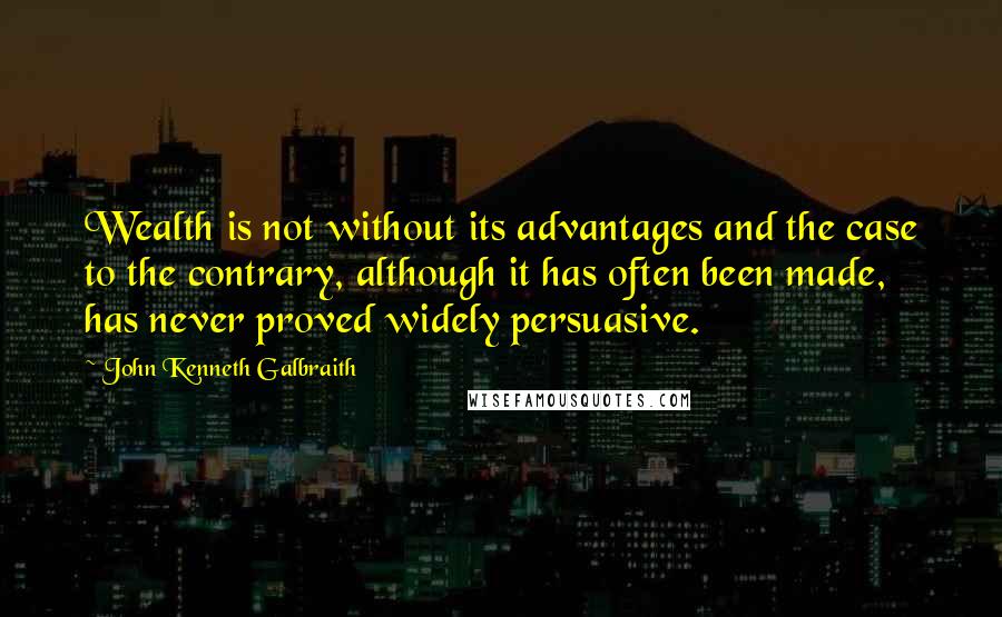 John Kenneth Galbraith Quotes: Wealth is not without its advantages and the case to the contrary, although it has often been made, has never proved widely persuasive.