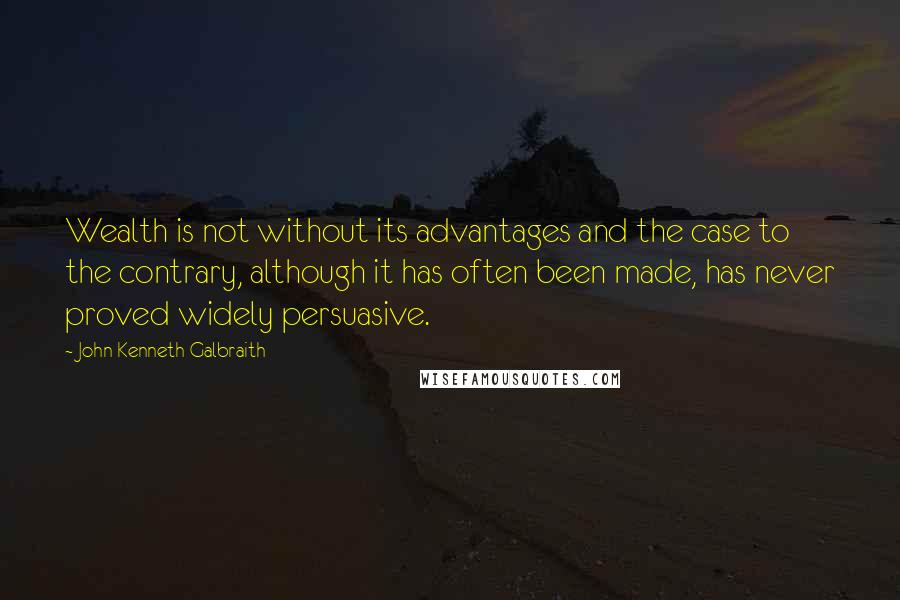 John Kenneth Galbraith Quotes: Wealth is not without its advantages and the case to the contrary, although it has often been made, has never proved widely persuasive.