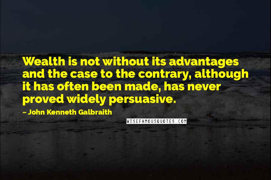 John Kenneth Galbraith Quotes: Wealth is not without its advantages and the case to the contrary, although it has often been made, has never proved widely persuasive.