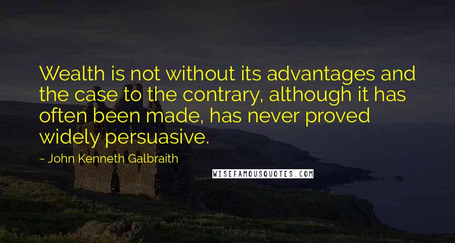 John Kenneth Galbraith Quotes: Wealth is not without its advantages and the case to the contrary, although it has often been made, has never proved widely persuasive.