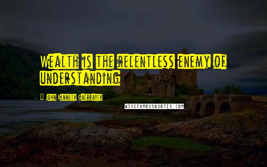 John Kenneth Galbraith Quotes: Wealth is the relentless enemy of understanding