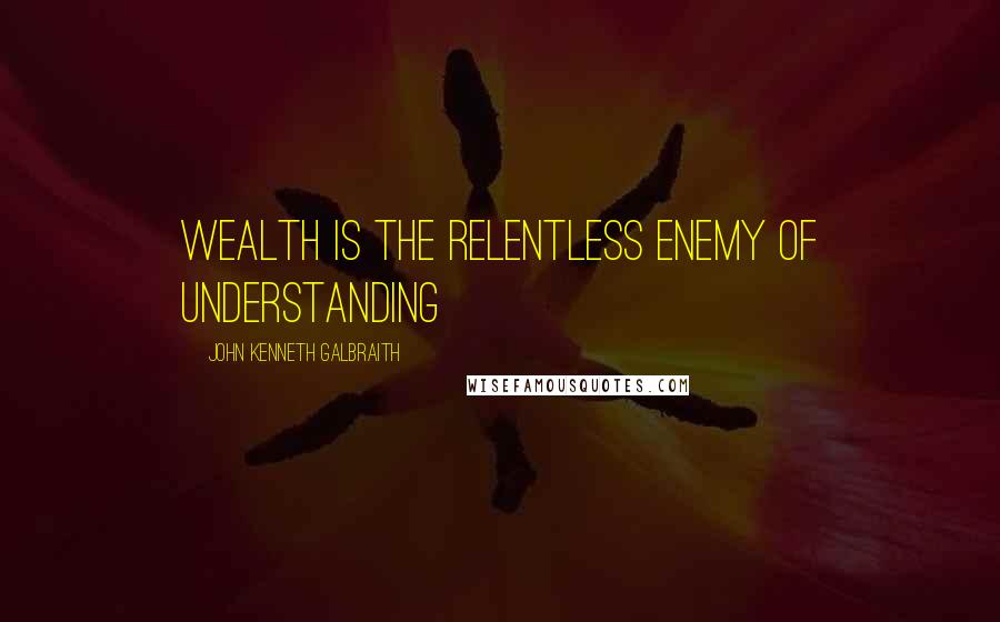 John Kenneth Galbraith Quotes: Wealth is the relentless enemy of understanding