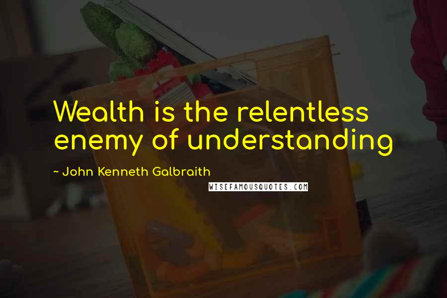 John Kenneth Galbraith Quotes: Wealth is the relentless enemy of understanding