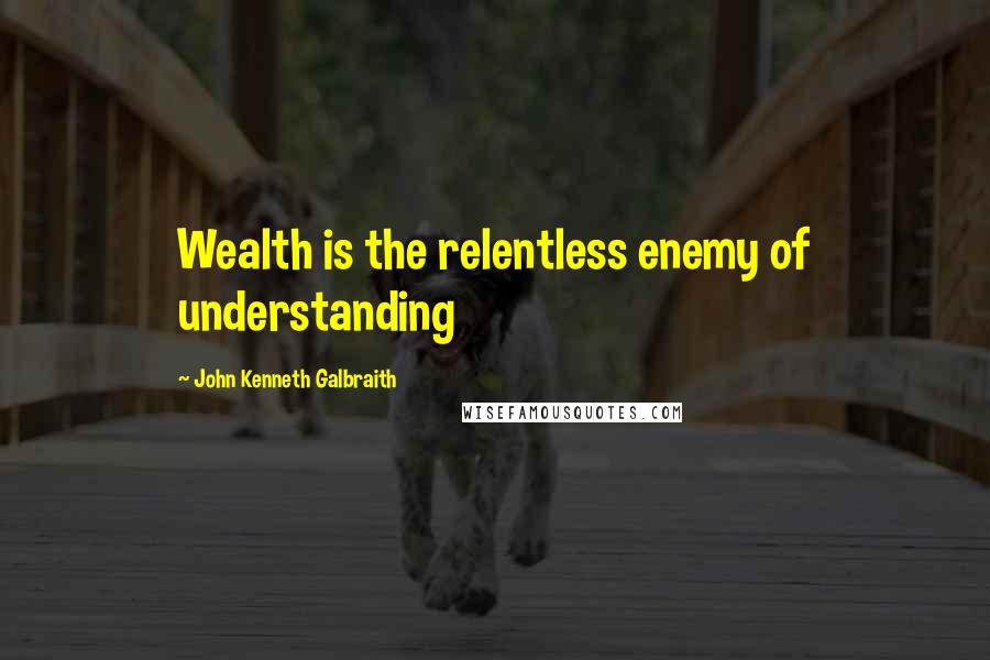 John Kenneth Galbraith Quotes: Wealth is the relentless enemy of understanding
