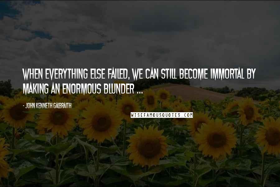 John Kenneth Galbraith Quotes: When everything else failed, we can still become immortal by making an enormous blunder ...