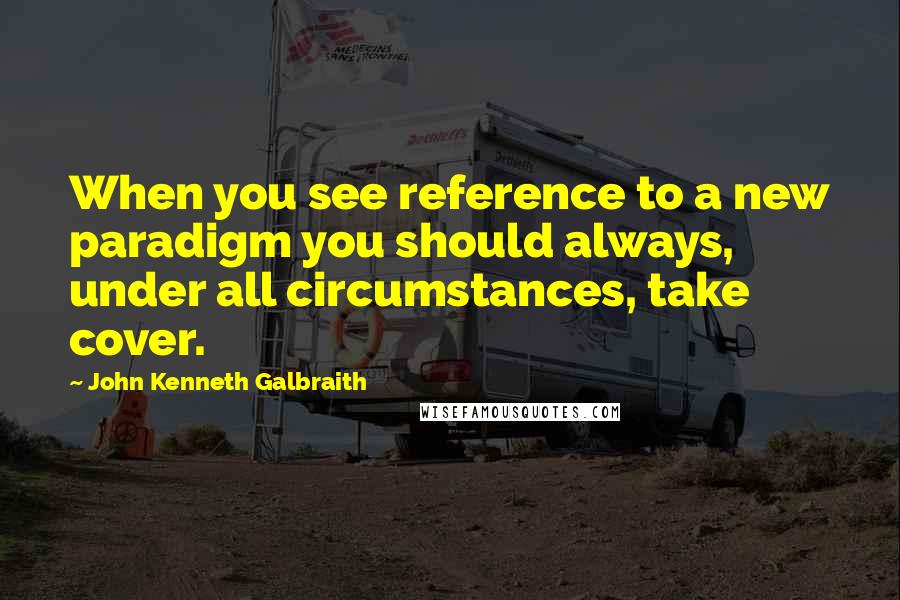 John Kenneth Galbraith Quotes: When you see reference to a new paradigm you should always, under all circumstances, take cover.