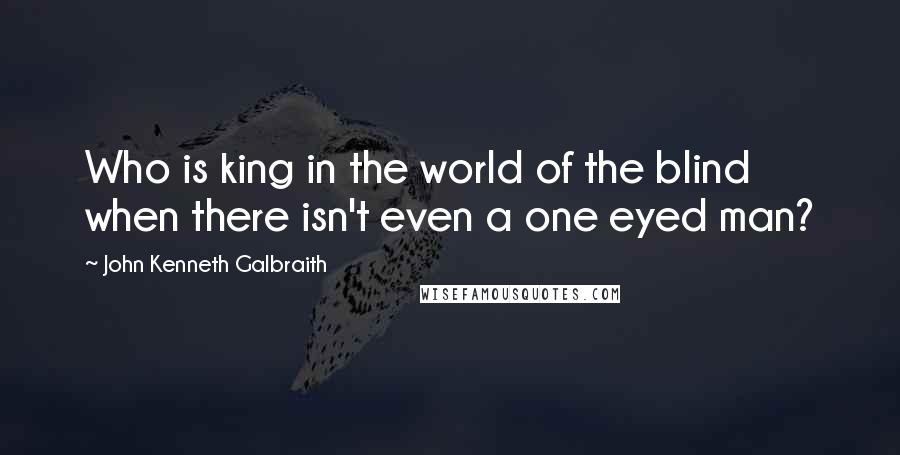 John Kenneth Galbraith Quotes: Who is king in the world of the blind when there isn't even a one eyed man?