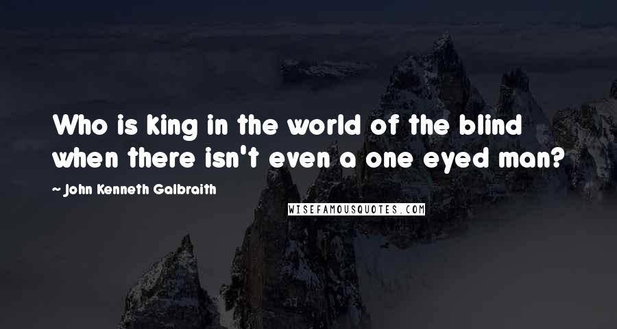 John Kenneth Galbraith Quotes: Who is king in the world of the blind when there isn't even a one eyed man?