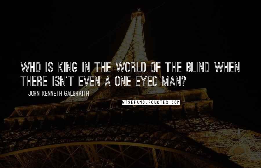 John Kenneth Galbraith Quotes: Who is king in the world of the blind when there isn't even a one eyed man?