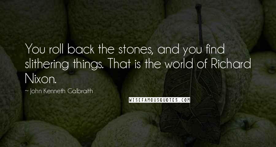 John Kenneth Galbraith Quotes: You roll back the stones, and you find slithering things. That is the world of Richard Nixon.
