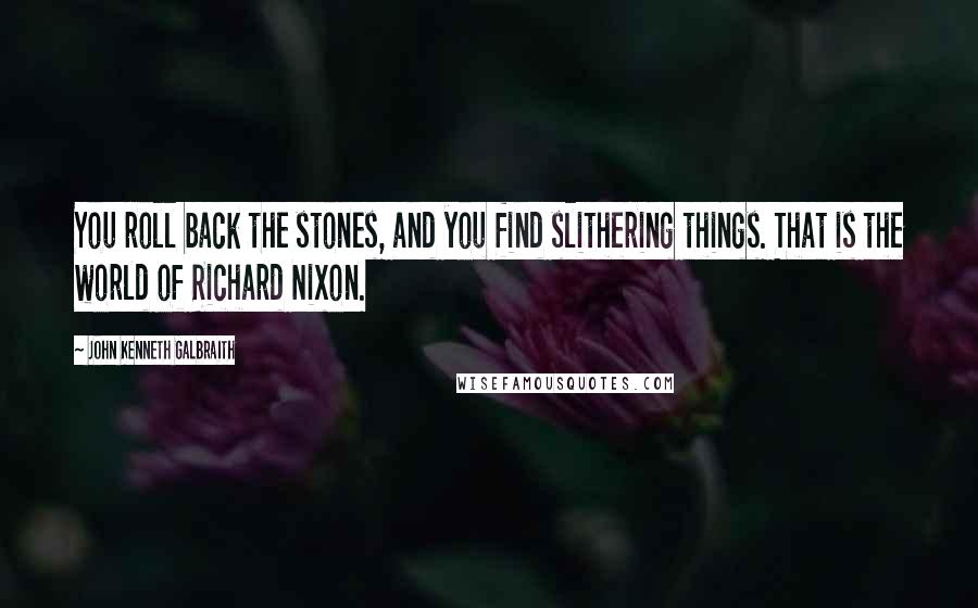 John Kenneth Galbraith Quotes: You roll back the stones, and you find slithering things. That is the world of Richard Nixon.