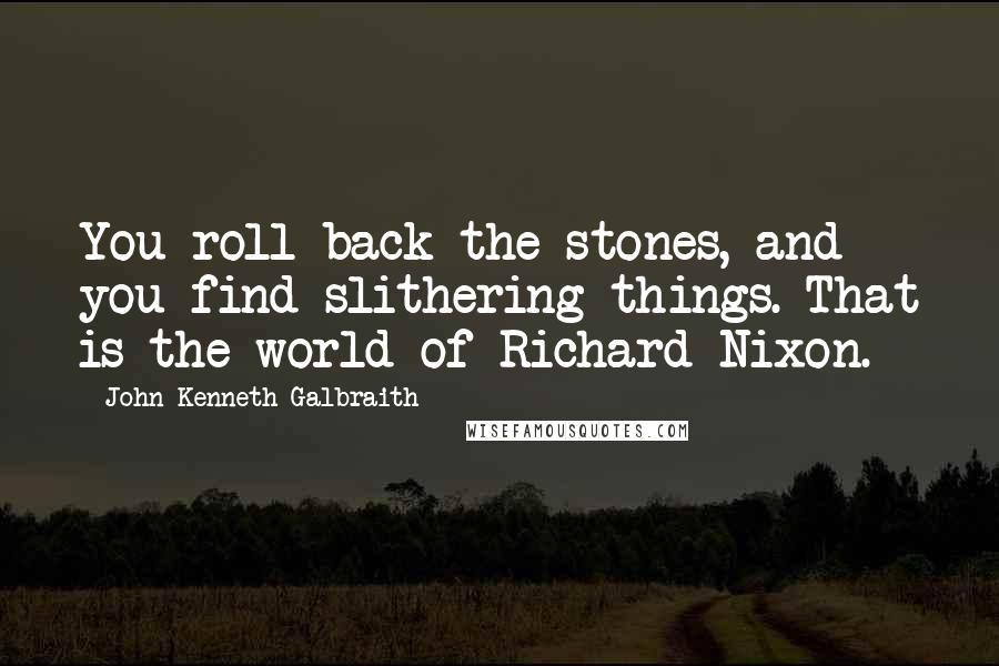 John Kenneth Galbraith Quotes: You roll back the stones, and you find slithering things. That is the world of Richard Nixon.
