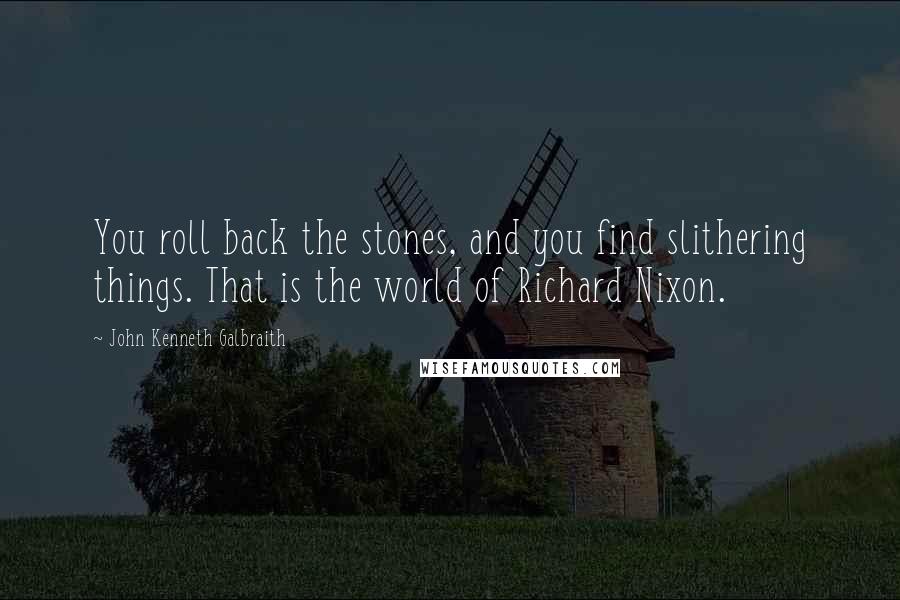 John Kenneth Galbraith Quotes: You roll back the stones, and you find slithering things. That is the world of Richard Nixon.