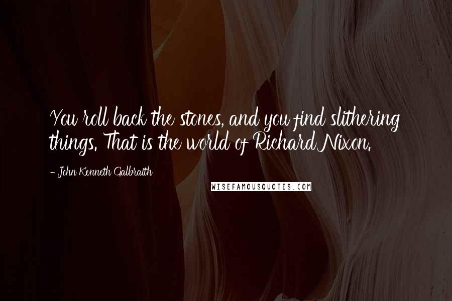 John Kenneth Galbraith Quotes: You roll back the stones, and you find slithering things. That is the world of Richard Nixon.
