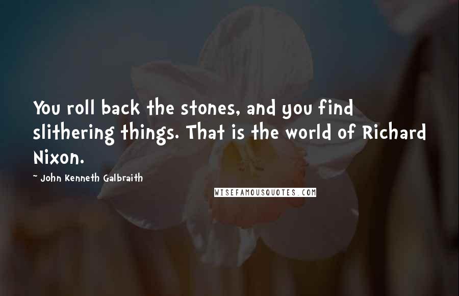 John Kenneth Galbraith Quotes: You roll back the stones, and you find slithering things. That is the world of Richard Nixon.