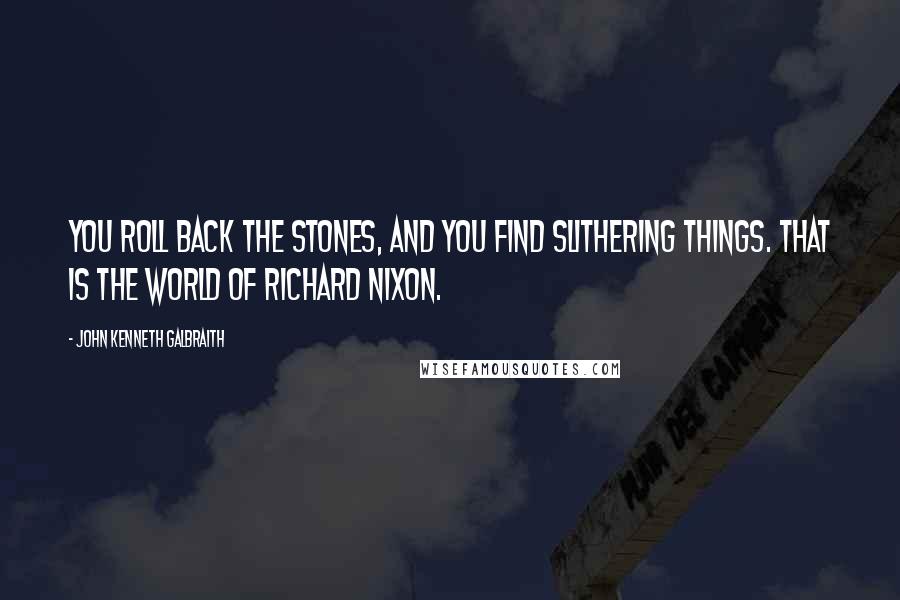 John Kenneth Galbraith Quotes: You roll back the stones, and you find slithering things. That is the world of Richard Nixon.