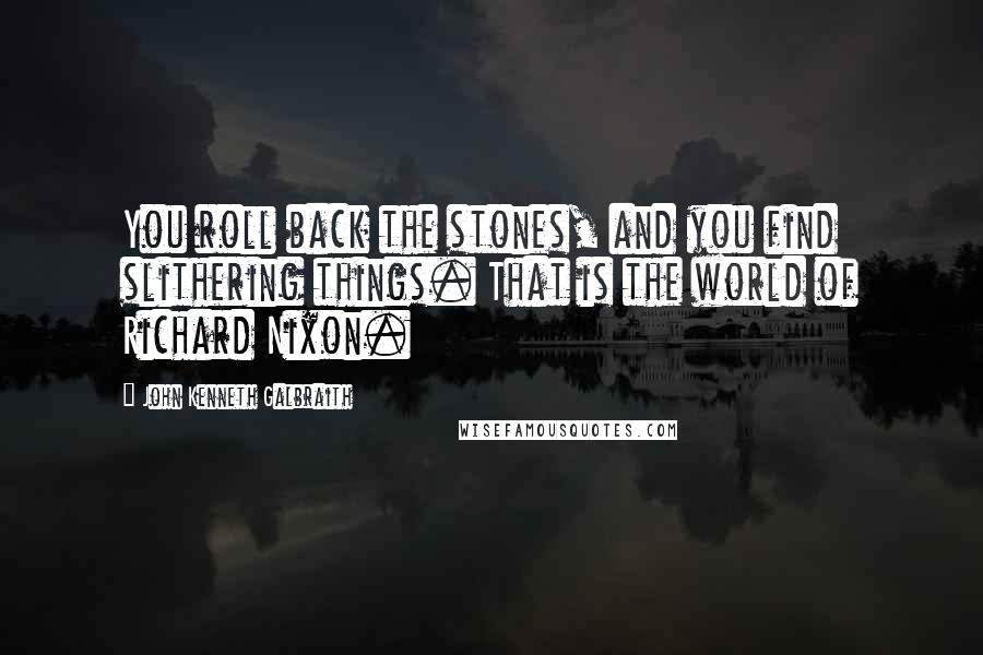 John Kenneth Galbraith Quotes: You roll back the stones, and you find slithering things. That is the world of Richard Nixon.
