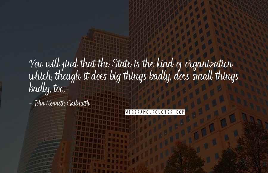John Kenneth Galbraith Quotes: You will find that the State is the kind of organization which, though it does big things badly, does small things badly, too.