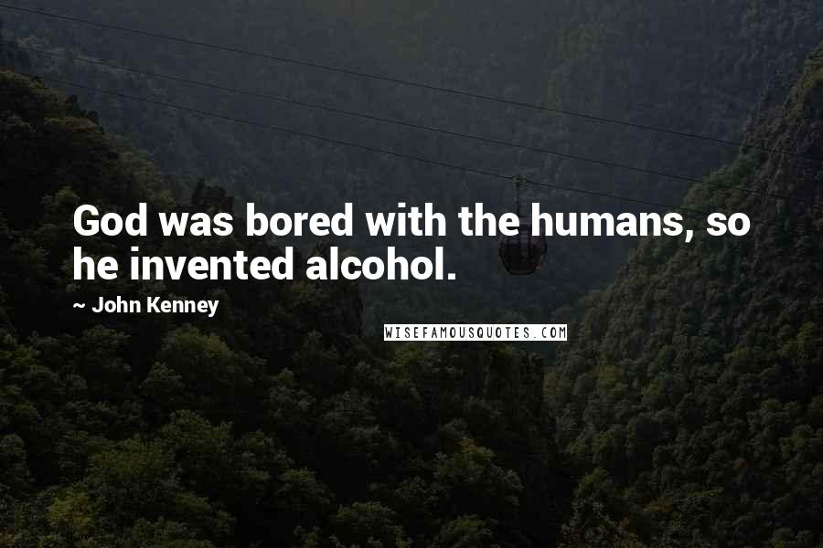 John Kenney Quotes: God was bored with the humans, so he invented alcohol.