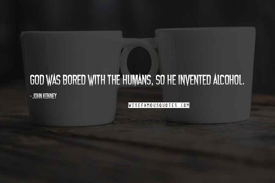 John Kenney Quotes: God was bored with the humans, so he invented alcohol.