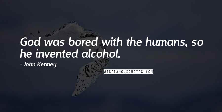 John Kenney Quotes: God was bored with the humans, so he invented alcohol.